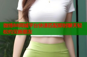 微博88同城平台快速匹配即时聊天轻松约见新朋友