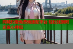 同城约爱免费炮速配平台 轻松找到附近真心伴侣