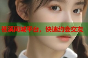 苍溪同城平台，快速约会交友
