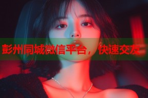 彭州同城微信平台，快速交友
