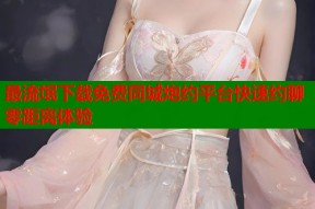 最流氓下载免费同城炮约平台快速约聊零距离体验