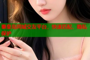 秦皇岛同城交友平台，快速匹配、隐私保护