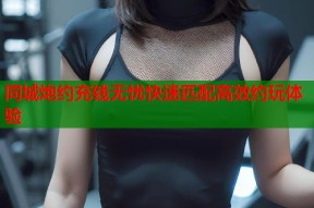 同城炮约充钱无忧快速匹配高效约玩体验