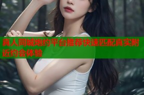 真人同城炮约平台推荐快速匹配真实附近约会体验