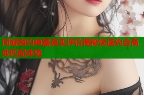 同城炮约神器真实评价揭秘快速约会高效匹配体验
