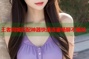 王者同城匹配神器快速连麦畅聊不尴尬
