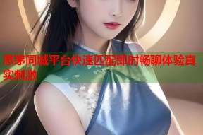 思茅同城平台快速匹配即时畅聊体验真实刺激
