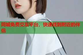 同城免费交友平台，快速找到附近的伴侣