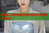 同城真人炮约网站快速匹配附近高质量约会体验