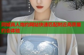 同城真人炮约网站快速匹配附近高质量约会体验