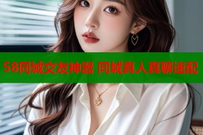 58同城交友神器 同城真人真聊速配