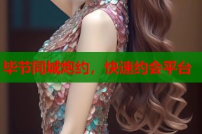 毕节同城炮约，快速约会平台