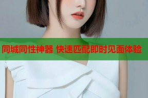 同城同性神器 快速匹配即时见面体验