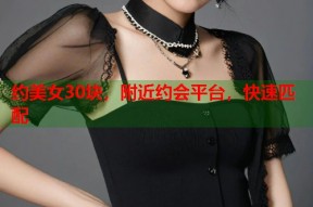约美女30块，附近约会平台，快速匹配