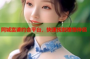 同城富婆约会平台，快速找到理想伴侣