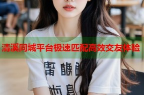清溪同城平台极速匹配高效交友体验