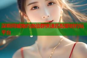 深圳同城炮约微信群快速匹配即时约玩平台