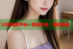 58同城网平台：快速约会，随时随地