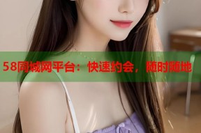 58同城网平台：快速约会，随时随地