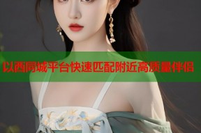 以西同城平台快速匹配附近高质量伴侣