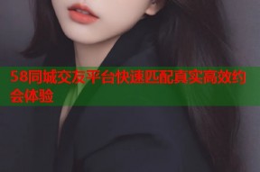 58同城交友平台快速匹配真实高效约会体验