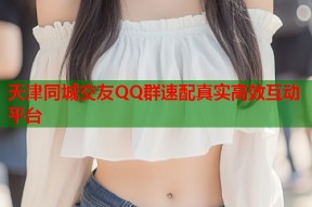 天津同城交友QQ群速配真实高效互动平台
