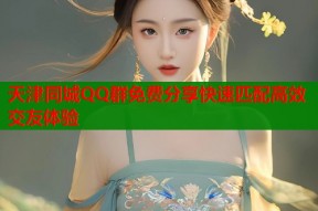 天津同城QQ群免费分享快速匹配高效交友体验
