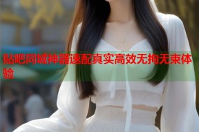 贴吧同城神器速配真实高效无拘无束体验