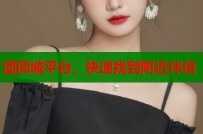 团同城平台，快速找到附近伴侣