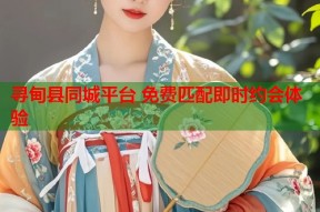 寻甸县同城平台 免费匹配即时约会体验
