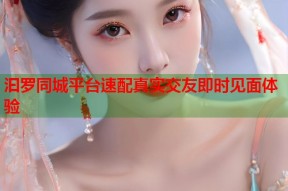 汩罗同城平台速配真实交友即时见面体验