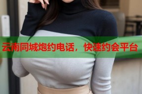 云南同城炮约电话，快速约会平台