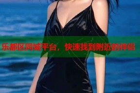 乐都区同城平台，快速找到附近的伴侣