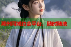 潮州同城约会平台，随时随地