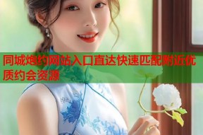 同城炮约网站入口直达快速匹配附近优质约会资源