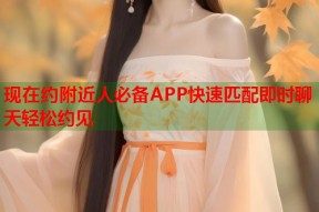 现在约附近人必备APP快速匹配即时聊天轻松约见