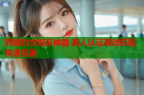 同城约女炮友神器 真人认证高效匹配快速见面
