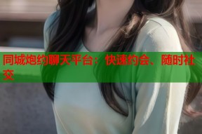 同城炮约聊天平台：快速约会、随时社交