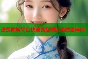 进贤同城平台快速匹配附近高质量伴侣