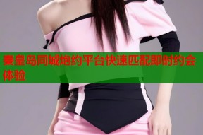秦皇岛同城炮约平台快速匹配即时约会体验