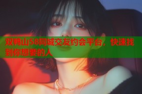 双鸭山58同城交友约会平台，快速找到你想要的人