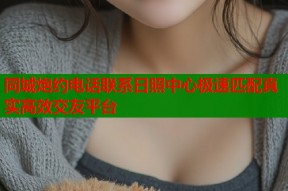 同城炮约电话联系日照中心极速匹配真实高效交友平台