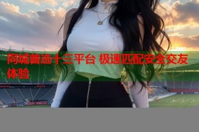 同城首选十三平台 极速匹配安全交友体验