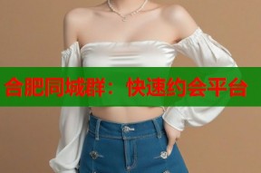 合肥同城群：快速约会平台