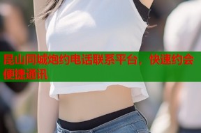 昆山同城炮约电话联系平台，快速约会便捷通讯
