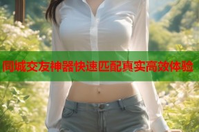 同城交友神器快速匹配真实高效体验