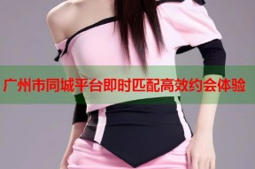 广州市同城平台即时匹配高效约会体验