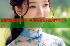 同城神器快速配对真人验证高效约会平台