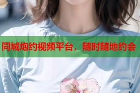 同城炮约视频平台，随时随地约会
