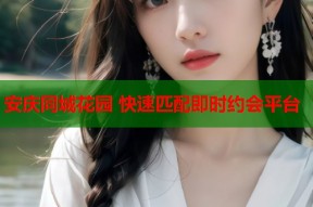 安庆同城花园 快速匹配即时约会平台